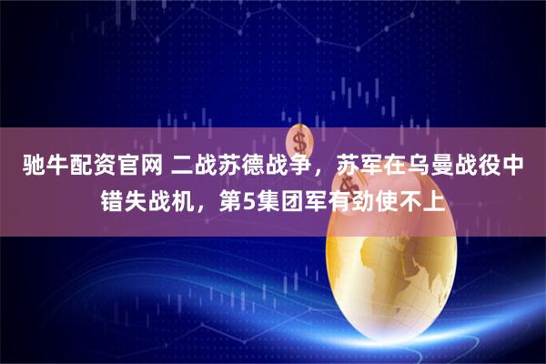 驰牛配资官网 二战苏德战争，苏军在乌曼战役中错失战机，第5集团军有劲使不上