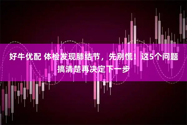 好牛优配 体检发现肺结节，先别慌！这5个问题搞清楚再决定下一步