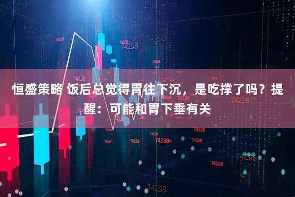 恒盛策略 饭后总觉得胃往下沉，是吃撑了吗？提醒：可能和胃下垂有关